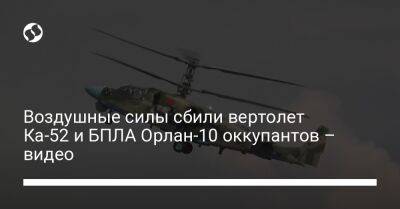 Воздушные силы сбили вертолет Ка-52 и БПЛА Орлан-10 оккупантов – видео - liga.net - Украина