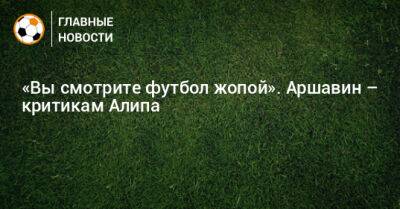 Андрей Аршавин - Алип Нуралы - «Вы смотрите футбол жопой». Аршавин – критикам Алипа - bombardir.ru