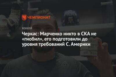 Кирилл Марченко - Черкас: Марченко никто в СКА не «гнобил», его подготовили до уровня требований С. Америки - championat.com