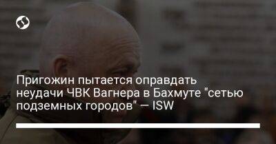 Евгений Пригожин - Пригожин пытается оправдать неудачи ЧВК Вагнера в Бахмуте "сетью подземных городов" — ISW - liga.net - Россия - Украина - Вашингтон