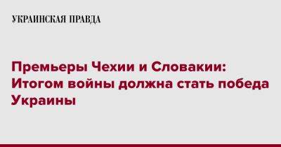 Эдуард Гегер - Премьеры Чехии и Словакии: Итогом войны должна стать победа Украины - pravda.com.ua - Украина - Киев - Чехия - Словакия