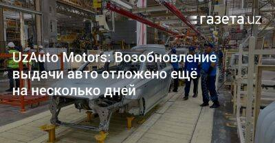UzAuto Motors: Возобновление выдачи авто отложено ещё на несколько дней - gazeta.uz - Узбекистан