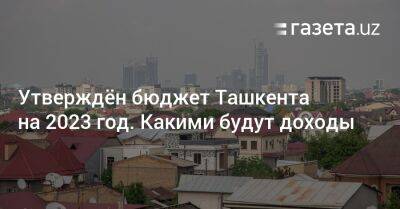 Утверждён бюджет Ташкента на 2023 год. Какими будут доходы - gazeta.uz - Узбекистан - Ташкент