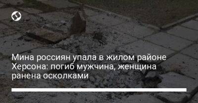 Мина россиян упала в жилом районе Херсона: погиб мужчина, женщина ранена осколками - liga.net - Украина - Херсон