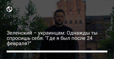 Владимир Зеленский - Зеленский – украинцам: Однажды ты спросишь себя: "Где я был после 24 февраля?" - liga.net - Украина