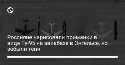 Россияне нарисовали приманки в виде Ту-95 на авиабазе в Энгельсе, но забыли тени - liga.net - Россия - США - Украина - Псков