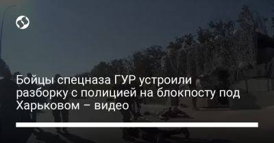 Бойцы спецназа ГУР устроили разборку с полицией на блокпосту под Харьковом – видео - liga.net - Украина - Киев - Харьков