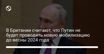 В Британии считают, что Путин не будет проводить новую мобилизацию до весны 2024 года - liga.net - Россия - Украина - Англия