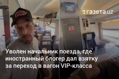 Блогер - Уволен начальник поезда, где иностранный блогер дал взятку за апгрейд до VIP-класса - gazeta.uz - Узбекистан