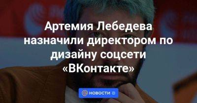 Артемий Лебедев - Артемия Лебедева назначили директором по дизайну соцсети «ВКонтакте» - smartmoney.one - Россия