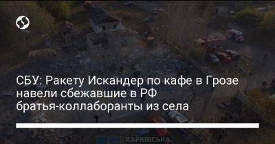 СБУ: Ракету Искандер по кафе в Грозе навели сбежавшие в РФ братья-коллаборанты из села - liga.net - Россия - Украина - Харьковская обл.