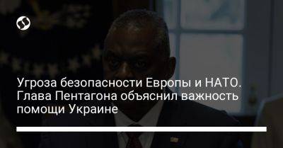 Ллойд Остин - Угроза безопасности Европы и НАТО. Глава Пентагона объяснил важность помощи Украине - liga.net - Россия - США - Украина - Брюссель