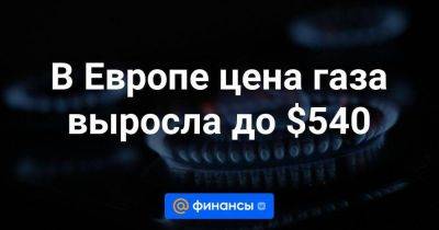 Алексей Миллер - В Европе цена газа выросла до $540 - smartmoney.one - Россия - Украина - Израиль - Австралия - ЛНР