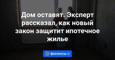 Дом оставят. Эксперт рассказал, как новый закон защитит ипотечное жилье - smartmoney.one - Россия