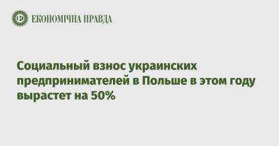 Социальный взнос украинских предпринимателей в Польше в этом году вырастет на 50% - epravda.com.ua - Украина - Польша - Варшава