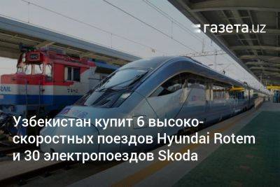 Петр Фиала - Узбекистан - Узбекистан купит 6 высокоскоростных поездов Hyundai Rotem и 30 электропоездов Skoda - gazeta.uz - Южная Корея - США - Узбекистан - Чехия - Ташкент