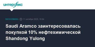 Saudi Aramco заинтересовалась покупкой 10% нефтехимической Shandong Yulong - smartmoney.one - Москва - Китай - Китай - Саудовская Аравия - провинция Шаньдун