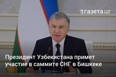 Президент Узбекистана примет участие в саммите СНГ в Бишкеке - gazeta.uz - Узбекистан - Бишкек