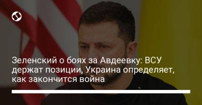 Владимир Зеленский - Виталий Барабаш - Зеленский о боях за Авдеевку: ВСУ держат позиции, Украина определяет, как закончится война - liga.net - Россия - Украина