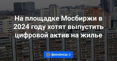 На площадке Мосбиржи в 2024 году хотят выпустить цифровой актив на жилье - smartmoney.one - Россия