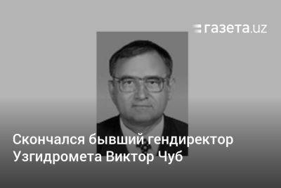 Скончался Виктор Чуб, много лет возглавлявший Узгидромет - gazeta.uz - Узбекистан - Ташкент - Скончался