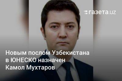 Новым послом Узбекистана в ЮНЕСКО назначен Камол Мухтаров - gazeta.uz - США - Узбекистан - Лондон - Экология