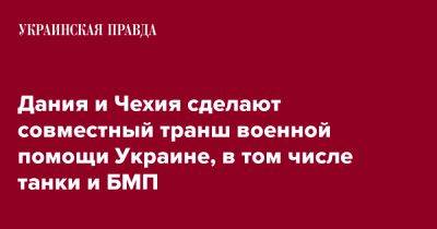 Дания и Чехия сделают совместный транш военной помощи Украине, в том числе танки и БМП - pravda.com.ua - Украина - Чехия - Дания