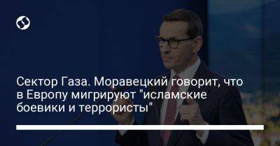 Матеуш Моравецкий - Сектор Газы. Моравецкий говорит, что в Европу мигрируют "исламские боевики и террористы" - liga.net - Украина - Израиль - Польша