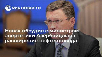 Александр Новак - Новак обсудил с Шахбазовым расширение нефтепровода Тихорецк - smartmoney.one - Россия - Азербайджан