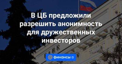 В ЦБ предложили разрешить анонимность для дружественных инвесторов - smartmoney.one - Россия - Китай