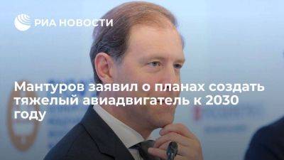 Денис Мантуров - Мантуров заявил о планах разработать в России тяжелый авиадвигатель к 2030 году - smartmoney.one - Россия