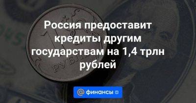 Россия предоставит кредиты другим государствам на 1,4 трлн рублей - smartmoney.one - Россия - Китай - Египет - Белоруссия - Турция - Венгрия - Иран - Индия - Бангладеш