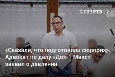 Адвокат по делу «Док-1 Макс» заявил о давлении: «Сказали, что подготовили сюрприз» - gazeta.uz - Узбекистан