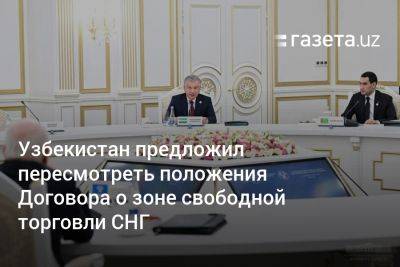 Шавкат Мирзиеев - Узбекистан - Узбекистан предложил пересмотреть положения Договора о зоне свободной торговли СНГ - gazeta.uz - Узбекистан