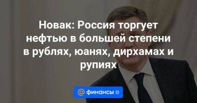 Новак: Россия торгует нефтью в большей степени в рублях, юанях, дирхамах и рупиях - smartmoney.one - Россия