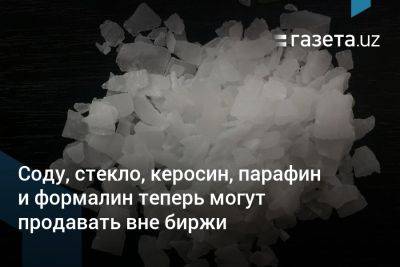 Соду, стекло, керосин, парафин и формалин теперь могут продавать вне биржи в Узбекистане - gazeta.uz - Узбекистан