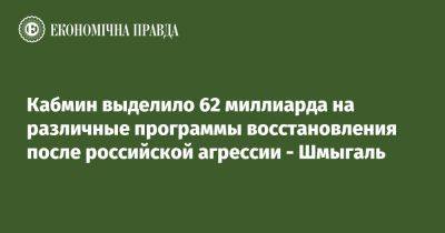 Кабмин выделил 62 миллиарда на программы восстановления после агрессии РФ – Шмыгаль - epravda.com.ua - Россия - Украина - Сумская обл.