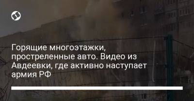 Горящие многоэтажки, простреленные авто. Видео из Авдеевки, где активно наступает армия РФ - liga.net - Россия - Украина - Донецкая обл.