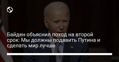 Джо Байден - Байден объяснил поход на второй срок: Мы должны подавить Путина и сделать мир лучше - liga.net - США - Украина