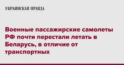 Военные пассажирские самолеты РФ почти перестали летать в Беларусь, в отличие от транспортных - pravda.com.ua - Россия - Белоруссия