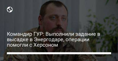 Командир ГУР: Выполнили задание в высадке в Энергодаре, операции помогли с Херсоном - liga.net - Украина - Херсон