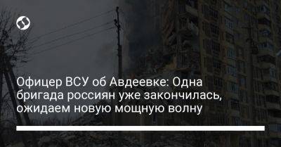 Офицер ВСУ об Авдеевке: Одна бригада россиян уже закончилась, ожидаем новую мощную волну - liga.net - Москва - Украина