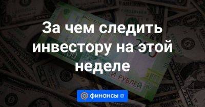 За чем следить инвестору на этой неделе - smartmoney.one