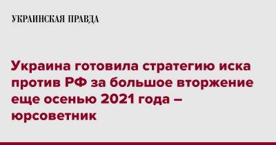 Украина готовила стратегию иска против РФ за большое вторжение еще осенью 2021 года – юрсоветник - pravda.com.ua - Россия - Украина