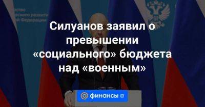 Силуанов заявил о превышении «социального» бюджета над «военным» - smartmoney.one