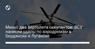 Минус два вертолета оккупантов: ВСУ нанесли удары по аэродромам в Бердянске и Луганске - liga.net - Украина - Луганск - Бердянск