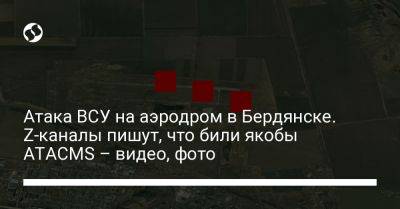 Атака ВСУ на аэродром в Бердянске. Z-каналы пишут, что били якобы ATACMS – видео, фото - liga.net - Россия - Украина - Луганск - Бердянск