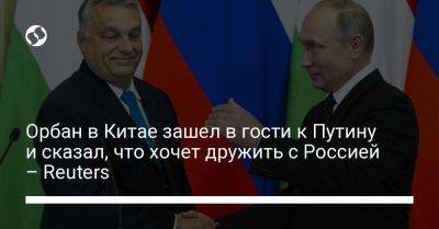 Владимир Путин - Виктор Орбан - Орбан в Китае зашел в гости к Путину и сказал, что хочет дружить с Россией – Reuters - liga.net - Россия - Китай - Украина - Киев - Венгрия - Reuters - Ес