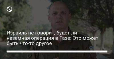 Израиль не говорит, будет ли наземная операция в Газе: Это может быть что-то другое - liga.net - Украина - Израиль