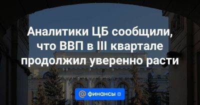 Аналитики ЦБ сообщили, что ВВП в III квартале продолжил уверенно расти - smartmoney.one